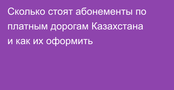 Сколько стоят абонементы по платным дорогам Казахстана и как их оформить