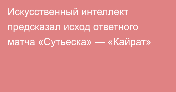 Искусственный интеллект предсказал исход ответного матча «Сутьеска» — «Кайрат»