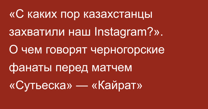 «С каких пор казахстанцы захватили наш Instagram?». О чем говорят черногорские фанаты перед матчем «Сутьеска» — «Кайрат»