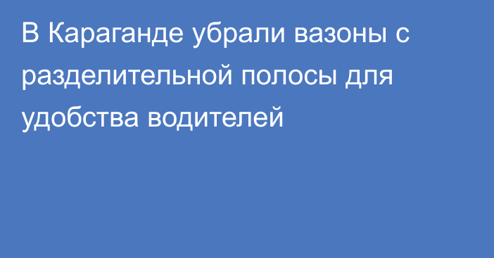 В Караганде убрали вазоны с разделительной полосы для удобства водителей