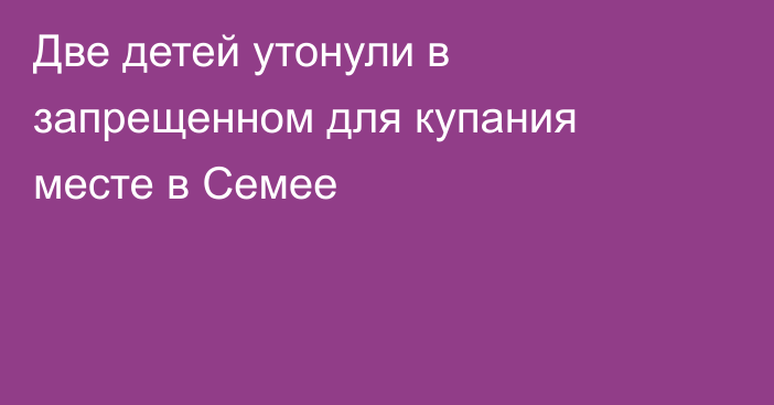 Две детей утонули в запрещенном для купания месте в Семее