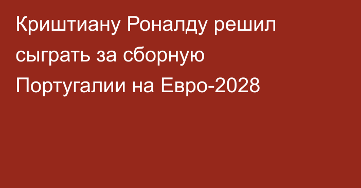 Криштиану Роналду решил сыграть за сборную Португалии на Евро-2028