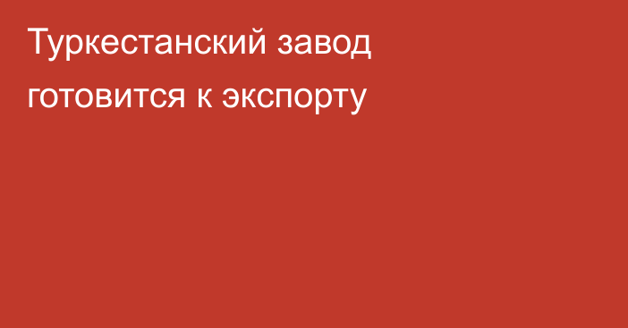 Туркестанский завод готовится к экспорту