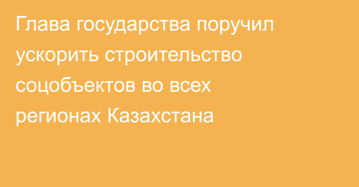 Глава государства поручил ускорить строительство соцобъектов во всех регионах Казахстана