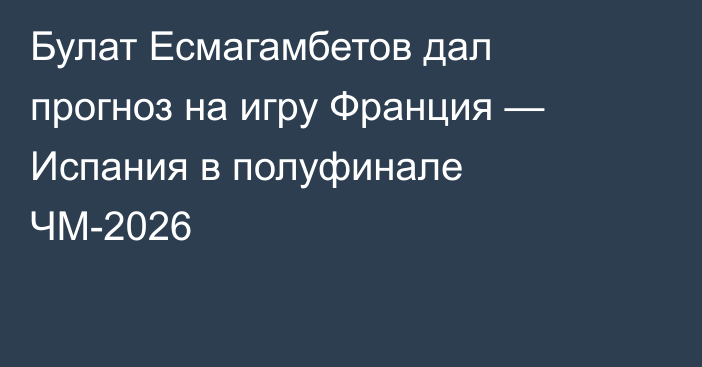 Булат Есмагамбетов дал прогноз на игру Франция — Испания в полуфинале ЧМ-2026