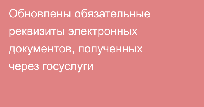 Обновлены обязательные реквизиты электронных документов, полученных через госуслуги