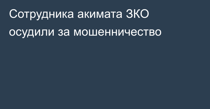 Сотрудника акимата ЗКО осудили за мошенничество