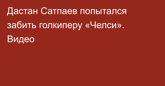 Дастан Сатпаев попытался забить голкиперу «Челси». Видео
