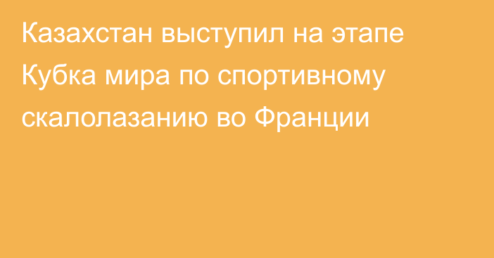 Казахстан выступил на этапе Кубка мира по спортивному скалолазанию во Франции