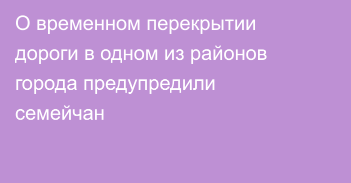 О временном перекрытии дороги в одном из районов города предупредили семейчан