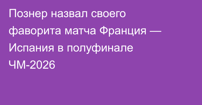 Познер назвал своего фаворита матча Франция — Испания в полуфинале ЧМ-2026