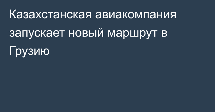 Казахстанская авиакомпания запускает новый маршрут в Грузию