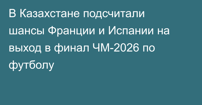 В Казахстане подсчитали шансы Франции и Испании на выход в финал ЧМ-2026 по футболу