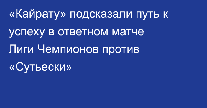 «Кайрату» подсказали путь к успеху в ответном матче Лиги Чемпионов против «Сутьески»