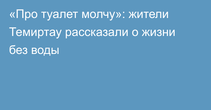 «Про туалет молчу»: жители Темиртау рассказали о жизни без воды