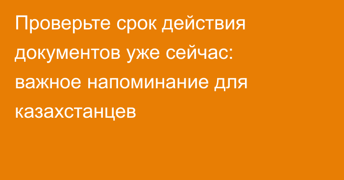 Проверьте срок действия документов уже сейчас: важное напоминание для казахстанцев
