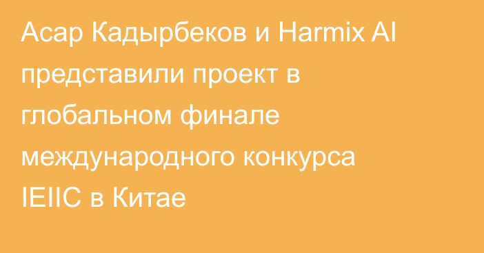 Асар Кадырбеков и Harmix AI представили проект в глобальном финале международного конкурса IEIIC в Китае