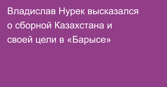 Владислав Нурек высказался о сборной Казахстана и своей цели в «Барысе»