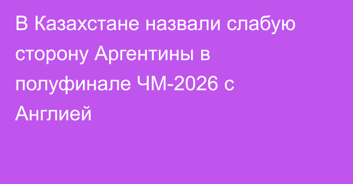 В Казахстане назвали слабую сторону Аргентины в полуфинале ЧМ-2026 с Англией