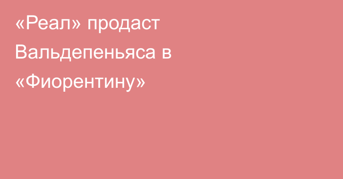 «Реал» продаст Вальдепеньяса в «Фиорентину»