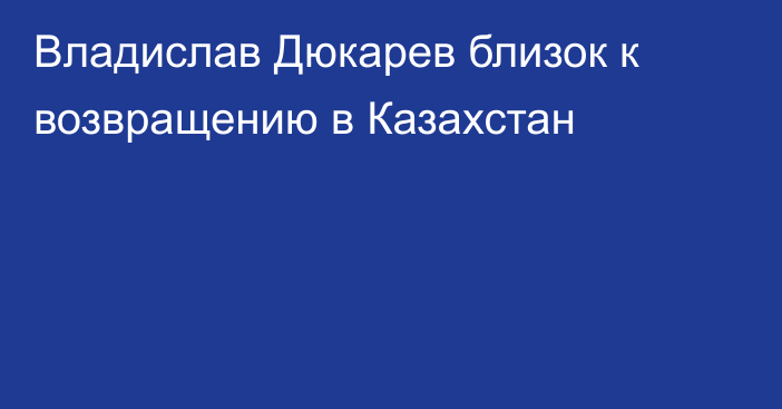 Владислав Дюкарев близок к возвращению в Казахстан