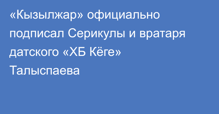 «Кызылжар» официально подписал Серикулы и вратаря датского «ХБ Кёге» Талыспаева