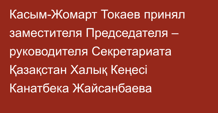Касым-Жомарт Токаев принял заместителя Председателя – руководителя Секретариата Қазақстан Халық Кеңесі Канатбека Жайсанбаева
