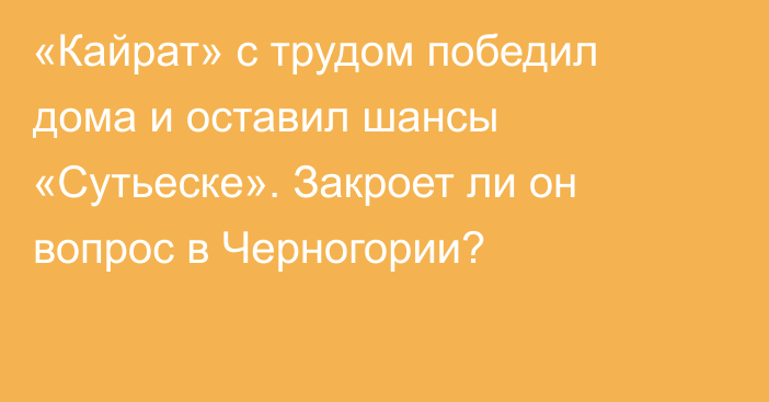 «Кайрат» с трудом победил дома и оставил шансы «Сутьеске». Закроет ли он вопрос в Черногории?