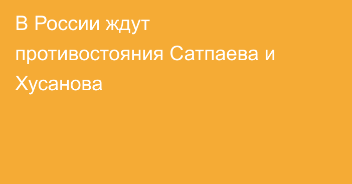 В России ждут противостояния Сатпаева и Хусанова