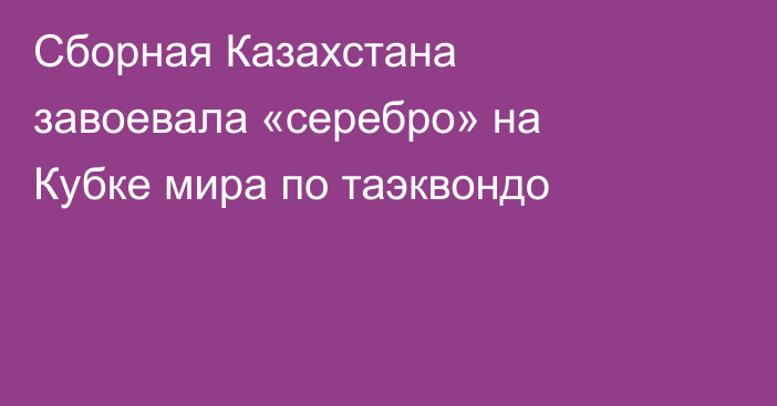 Сборная Казахстана завоевала «серебро» на Кубке мира по таэквондо