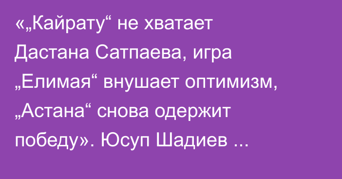 «„Кайрату“ не хватает Дастана Сатпаева, игра „Елимая“ внушает оптимизм, „Астана“ снова одержит победу». Юсуп Шадиев спрогнозировал ответные матчи казахстанских команд в еврокубках