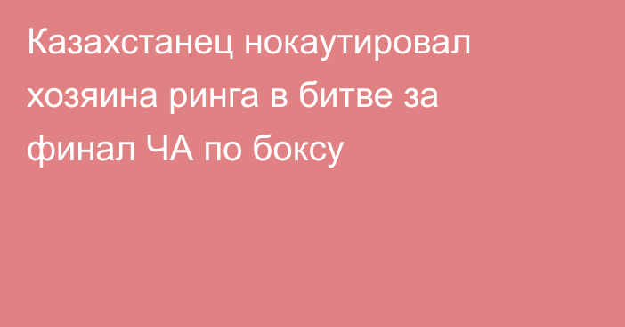 Казахстанец нокаутировал хозяина ринга в битве за финал ЧА по боксу