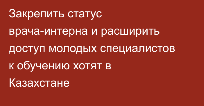 Закрепить статус врача-интерна и расширить доступ молодых специалистов к обучению хотят в Казахстане