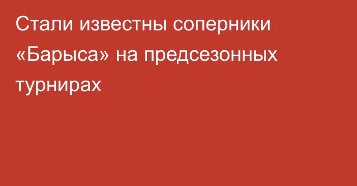 Стали известны соперники «Барыса» на предсезонных турнирах