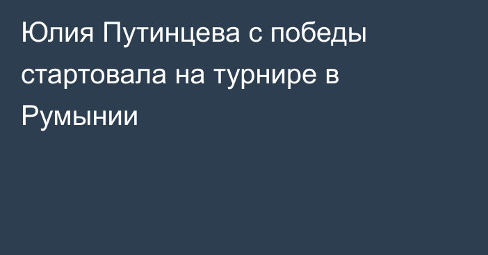 Юлия Путинцева с победы стартовала на турнире в Румынии