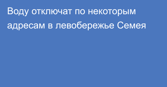 Воду отключат по некоторым адресам в левобережье Семея
