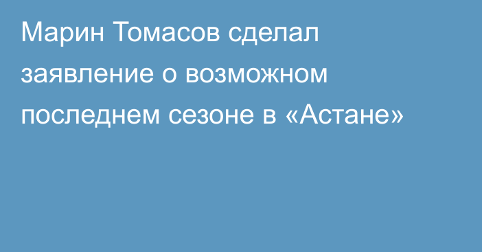 Марин Томасов сделал заявление о возможном последнем сезоне в «Астане»