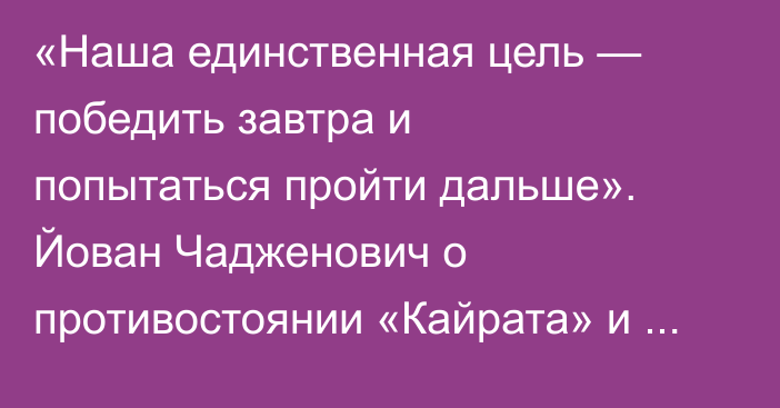 «Наша единственная цель — победить завтра и попытаться пройти дальше». Йован Чадженович о противостоянии «Кайрата» и «Сутьески»