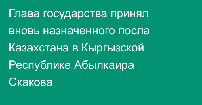 Глава государства принял вновь назначенного посла Казахстана в Кыргызской Республике Абылкаира Скакова