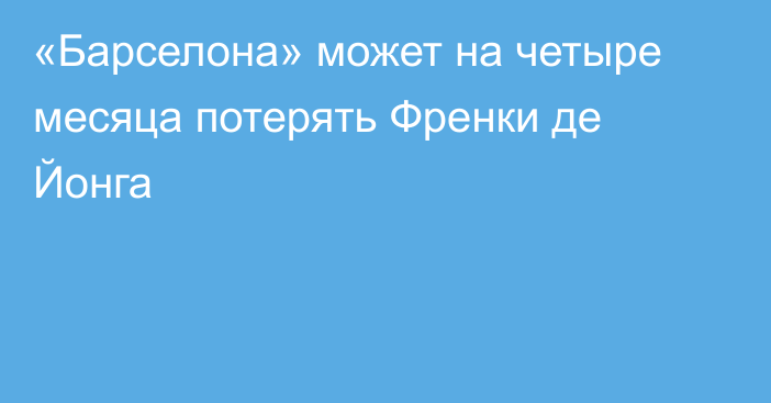 «Барселона» может на четыре месяца потерять Френки де Йонга