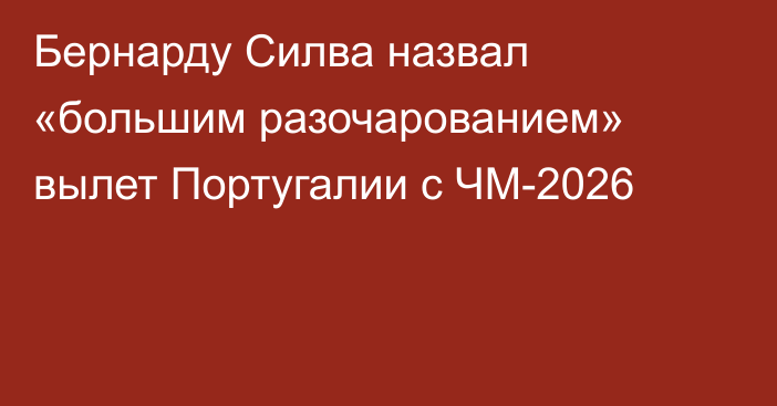 Бернарду Силва назвал «большим разочарованием» вылет Португалии с ЧМ-2026