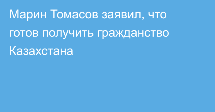 Марин Томасов заявил, что готов получить гражданство Казахстана