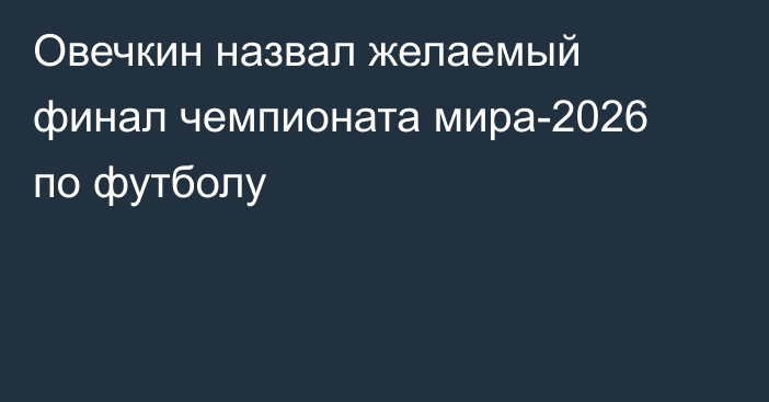 Овечкин назвал желаемый финал чемпионата мира-2026 по футболу