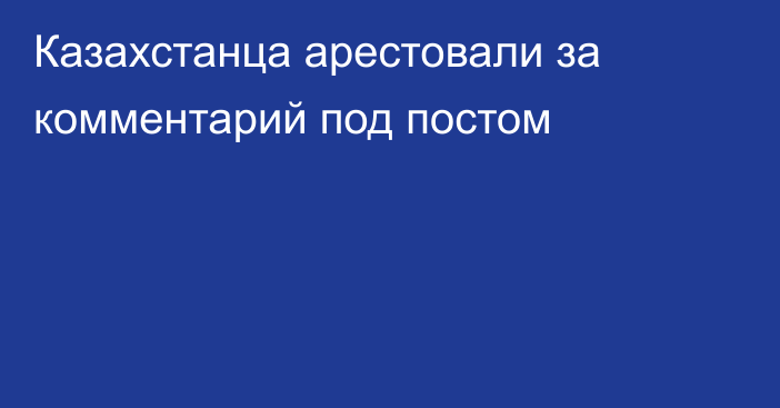 Казахстанца арестовали за комментарий под постом