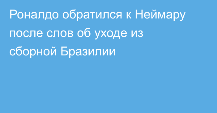 Роналдо обратился к Неймару после слов об уходе из сборной Бразилии