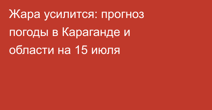 Жара усилится: прогноз погоды в Караганде и области на 15 июля