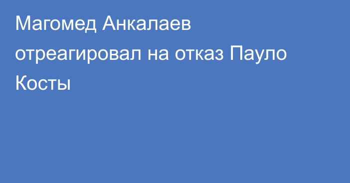 Магомед Анкалаев отреагировал на отказ Пауло Косты