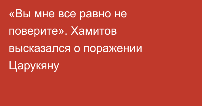 «Вы мне все равно не поверите». Хамитов высказался о поражении Царукяну
