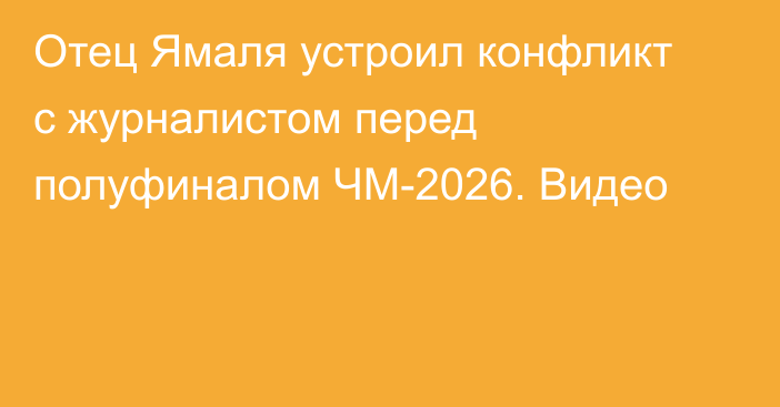 Отец Ямаля устроил конфликт с журналистом перед полуфиналом ЧМ-2026. Видео
