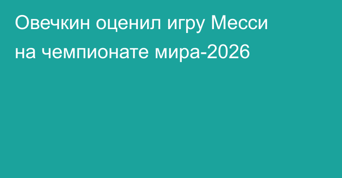 Овечкин оценил игру Месси на чемпионате мира-2026